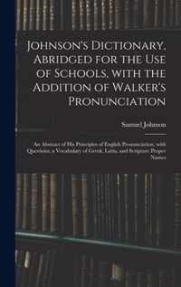 Johnson's Dictionary, Abridged for the Use of Schools, With the Addition of Walker's Pronunciation; an Abstract of His Principles of English Pronunciation, With Questions; a Vocabulary of Greek, Latin, and Scripture Proper Names