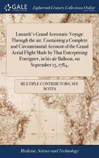 Lunardi's Grand Aerostatic Voyage Through the air, Containing a Complete and Circumstantial Account of the Grand Aerial Flight Made by That Enterprising Foreigner, in his air Balloon, on September 15, 1784,