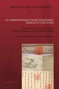 La Correspondance Entre Souverains, Princes Et Cites-Etats: Approches Croisees Entre l'Orient Musulman, l'Occident Latin Et Byzance (Xiiie-Debut Xvie