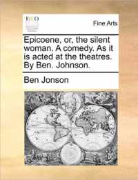 Epicoene, Or, the Silent Woman. a Comedy. as It Is Acted at the Theatres. by Ben. Johnson.