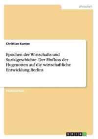 Epochen der Wirtschafts-und Sozialgeschichte. Der Einfluss der Hugenotten auf die wirtschaftliche Entwicklung Berlins