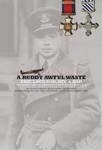 A Ruddy Awful Waste: Eric Lock DSO, DFC & Bar