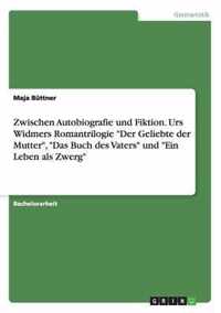 Zwischen Autobiografie Und Fiktion. Urs Widmers Romantrilogie ''Der Geliebte Der Mutter,'' ''Das Buch Des Vaters'' Und ''Ein Leben ALS Zwerg''