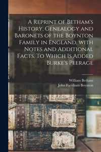 A Reprint of Betham's History, Genealogy and Baronets of the Boynton Family in England, With Notes and Additional Facts. To Which is Added Burke's Peerage