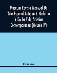 Museum Revista Mensual De Arte Espanol Antiguo Y Moderno Y De La Vida Artistica Contemporanea (Volume Iv)