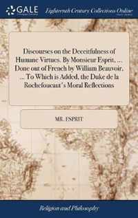 Discourses on the Deceitfulness of Humane Virtues. By Monsieur Esprit, ... Done out of French by William Beauvoir, ... To Which is Added, the Duke de la Rochefoucaut's Moral Reflections