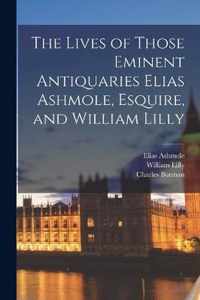 The Lives of Those Eminent Antiquaries Elias Ashmole, Esquire, and William Lilly