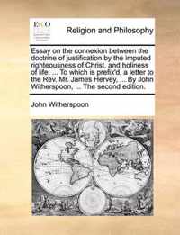 Essay on the Connexion Between the Doctrine of Justification by the Imputed Righteousness of Christ, and Holiness of Life; ... to Which Is Prefix'd, a Letter to the REV. Mr. James Hervey, ... by John Witherspoon, ... the Second Edition.