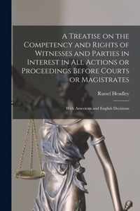 A Treatise on the Competency and Rights of Witnesses and Parties in Interest in All Actions or Proceedings Before Courts or Magistrates