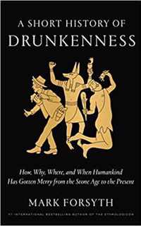 A Short History of Drunkenness How, Why, Where, and When Humankind Has Gotten Merry from the Stone Age to the Present