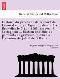 Histoire Du Proce S Et de La Mort de Lamoral Comte D'Egmont, de Capite a Bruxelles Le 5 Juin 1568, Enseveli a Sotteghem ... E Dition Enrichie de Portraits Et Gravures, Publie E A L'Occasion Du Jubile de 300 ANS.