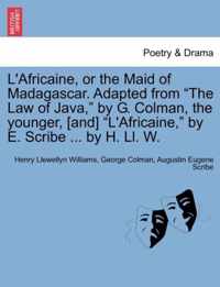 L'Africaine, or the Maid of Madagascar. Adapted from The Law of Java, by G. Colman, the Younger, [And] L'africaine, by E. Scribe ... by H. LL. W.