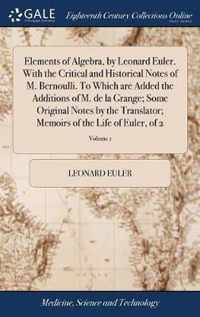 Elements of Algebra, by Leonard Euler. With the Critical and Historical Notes of M. Bernoulli. To Which are Added the Additions of M. de la Grange; Some Original Notes by the Translator; Memoirs of the Life of Euler, of 2; Volume 1