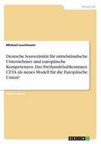 Deutsche Souveranitat fur mittelstandische Unternehmer und europaische Kompetenzen. Das Freihandelsabkommen CETA als neues Modell fur die Europaische Union?