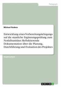 Entwicklung eines Vorbereitungslehrgangs auf die staatliche Erganzungsprufung zum Notfallsanitater. Reflektierende Dokumentation uber die Planung, Durchfuhrung und Evaluation des Projektes