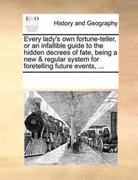 Every Lady's Own Fortune-Teller, or an Infallible Guide to the Hidden Decrees of Fate, Being a New & Regular System for Foretelling Future Events, ...