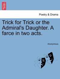 Trick for Trick or the Admiral's Daughter. a Farce in Two Acts.