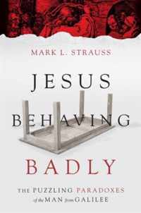 Jesus Behaving Badly The Puzzling Paradoxes of the Man from Galilee