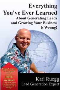 Everything You've Ever Learned About Generating Leads And Growing Your Business Is Wrong!