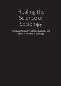 Healing the Science of Sociology - Improving Research Methods, Evolution and Ethics in the Field of Sociology