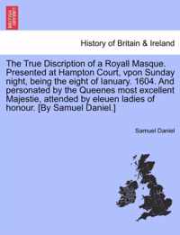 The True Discription of a Royall Masque. Presented at Hampton Court, Vpon Sunday Night, Being the Eight of Ianuary. 1604. and Personated by the Queenes Most Excellent Majestie, Attended by Eleuen Ladies of Honour. [By Samuel Daniel.]