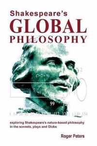 Shakespeare's Global Philosophy: Exploring Shakespeare's Nature-Based Philosophy in His Sonnets, Plays and Globe