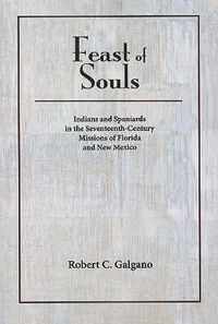 Feast of Souls: Indians and Spaniards in the Seventeenth-Century Missions of Florida and New Mexico