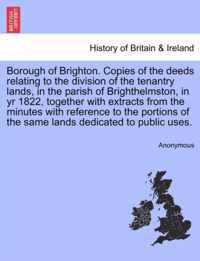 Borough of Brighton. Copies of the Deeds Relating to the Division of the Tenantry Lands, in the Parish of Brighthelmston, in Yr 1822, Together with Extracts from the Minutes with Reference to the Portions of the Same Lands Dedicated to Public Uses.