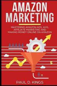 Amazon Marketing: Mastering Amazon Ads, AMS, Affiliate Marketing And Making Money Online On Amazon