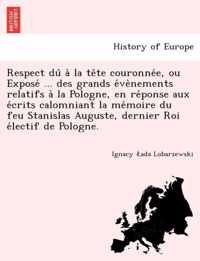 Respect Du a la Te Te Couronne E, Ou Expose ... Des Grands E Ve Nements Relatifs a la Pologne, En Re Ponse Aux E Crits Calomniant La Me Moire Du Feu Stanislas Auguste, Dernier Roi E Lectif de Pologne.