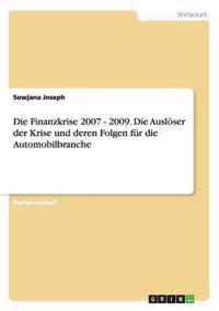 Die Finanzkrise 2007 - 2009. Die Ausloeser der Krise und deren Folgen fur die Automobilbranche