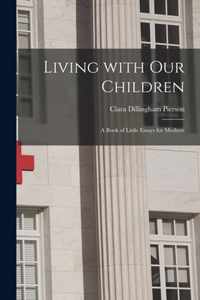 Living With Our Children; a Book of Little Essays for Mothers