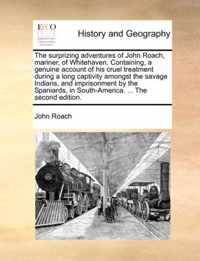 The Surprizing Adventures of John Roach, Mariner, of Whitehaven. Containing, a Genuine Account of His Cruel Treatment During a Long Captivity Amongst the Savage Indians, and Imprisonment by the Spaniards, in South-America. ... the Second Edition.