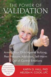 The Power of Validation: Arming Your Child Against Bullying, Peer Pressure, Addiction, Self-Harm & Out-Of-Control Emotions