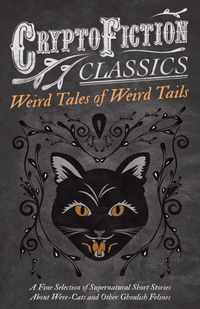 Weird Tales of Weird Tails - A Fine Selection of Supernatural Short Stories about Were-Cats and Other Ghoulish Felines (Cryptofiction Classics - Weird Tales of Strange Creatures)