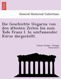 Die Geschichte Ungarns Von Den a Ltesten Zeiten Bis Zum Tode Franz I. in Umfassender Ku Rze Dargestellt.