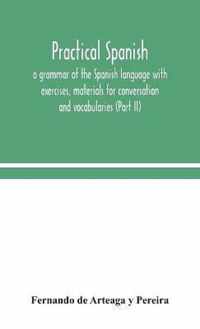 Practical Spanish, a grammar of the Spanish language with exercises, materials for conversation and vocabularies (Part II)