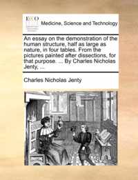 An Essay on the Demonstration of the Human Structure, Half as Large as Nature, in Four Tables. from the Pictures Painted After Dissections, for That Purpose. ... by Charles Nicholas Jenty, ...