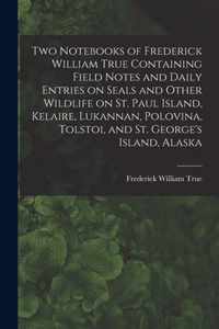 Two Notebooks of Frederick William True Containing Field Notes and Daily Entries on Seals and Other Wildlife on St. Paul Island, Kelaire, Lukannan, Polovina, Tolstoi, and St. George's Island, Alaska