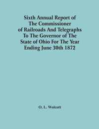 Sixth Annual Report Of The Commissioner Of Railroads And Telegraphs To The Governor Of The State Of Ohio For The Year Ending June 30Th 1872