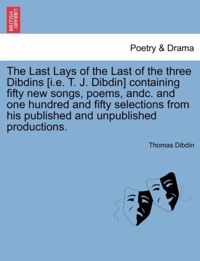 The Last Lays of the Last of the Three Dibdins [I.E. T. J. Dibdin] Containing Fifty New Songs, Poems, Andc. and One Hundred and Fifty Selections from His Published and Unpublished Productions.