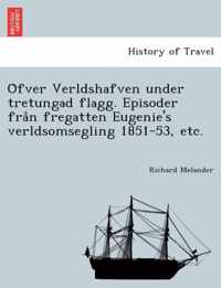 O Fver Verldshafven Under Tretungad Flagg. Episoder Fra N Fregatten Eugenie's Verldsomsegling 1851-53, Etc.