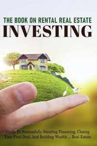 The Book On Rental Real Estate Investing: Guide To Successfully Securing Financing, Closing Your First Deal, And Building Wealth Real Estate