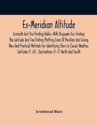 Ex-Meridian Altitude, Azimuth And Star-Finding Tables, With Diagrams For Finding The Latitude And Facilitating Plotting Lines Of Position And Giving N