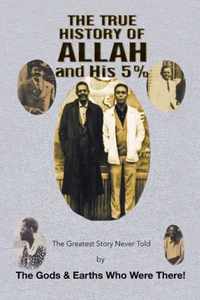 The True History of Allah and His 5%: The Greatest Story Never Told by the Gods & Earths Who Were There!