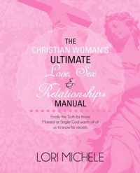 The Christian Woman's Ultimate Love, Sex and Relationships Manual: Finally the Truth for those Married or Single