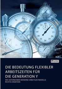 Die Bedeutung flexibler Arbeitszeiten fur die Generation Y. Wie Unternehmen moderne Arbeitszeitmodelle richtig einsetzen