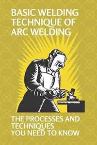 Basic Welding Technique Of Arc Welding: The Processes And Techniques You Need To Know