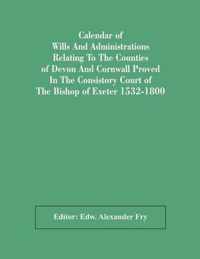 Calendar Of Wills And Administrations Relating To The Counties Of Devon And Cornwall Proved In The Consistory Court Of The Bishop Of Exeter 1532-1800
