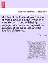 Minutes of the Trial and Examination of Certain Persons in the Province of New York, Charged with Being Engaged in a Conspiracy Against the Authority of the Congress and the Liberties of America.